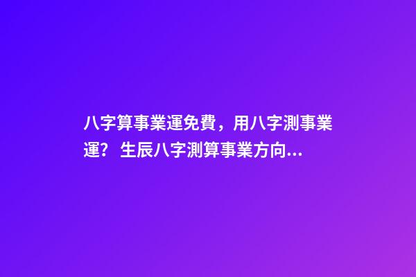 八字算事業運免費，用八字測事業運？ 生辰八字測算事業方向，求大師 算生辰八字 事業型-第1張-觀點-玄機派